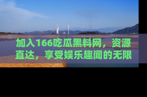 加入166吃瓜黑料网，资源直达，享受娱乐趣闻的无限快乐！