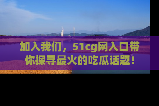 加入我们，51cg网入口带你探寻最火的吃瓜话题！