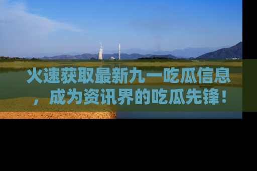 火速获取最新九一吃瓜信息，成为资讯界的吃瓜先锋！