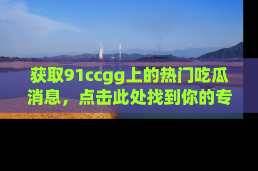 获取91ccgg上的热门吃瓜消息，点击此处找到你的专属信息地址！