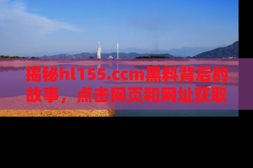 揭秘hl155.ccm黑料背后的故事，点击网页和网址获取第一手资料