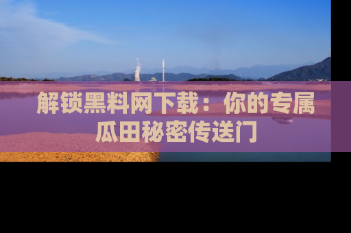 解锁黑料网下载：你的专属瓜田秘密传送门