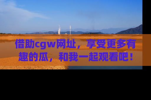 借助cgw网址，享受更多有趣的瓜，和我一起观看吧！