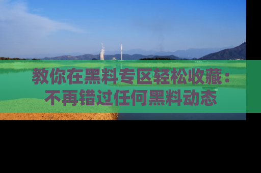 教你在黑料专区轻松收藏：不再错过任何黑料动态