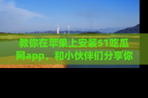 教你在苹果上安装51吃瓜网app，和小伙伴们分享你的吃瓜时刻！