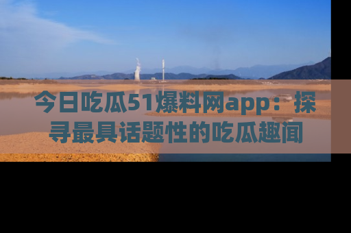 今日吃瓜51爆料网app：探寻最具话题性的吃瓜趣闻