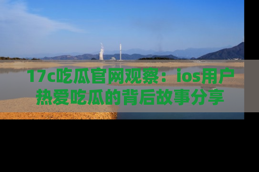 17c吃瓜官网观察:ios用户热爱吃瓜的背后故事分享