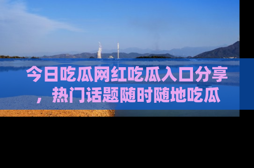 今日吃瓜网红吃瓜入口分享，热门话题随时随地吃瓜