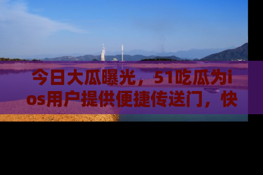 今日大瓜曝光，51吃瓜为ios用户提供便捷传送门，快来围观。