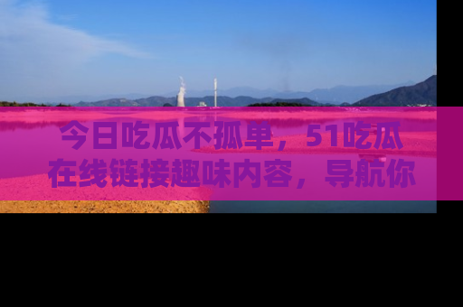 今日吃瓜不孤单，51吃瓜在线链接趣味内容，导航你的兴趣世界！