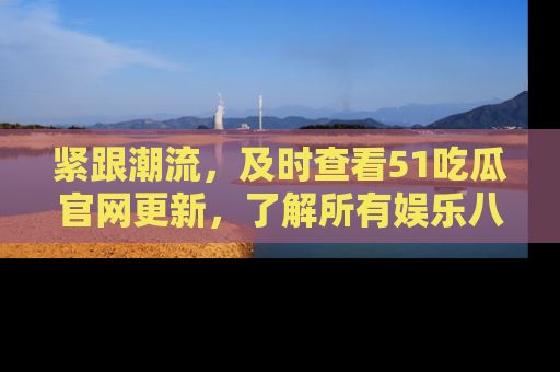紧跟潮流，及时查看51吃瓜官网更新，了解所有娱乐八卦！