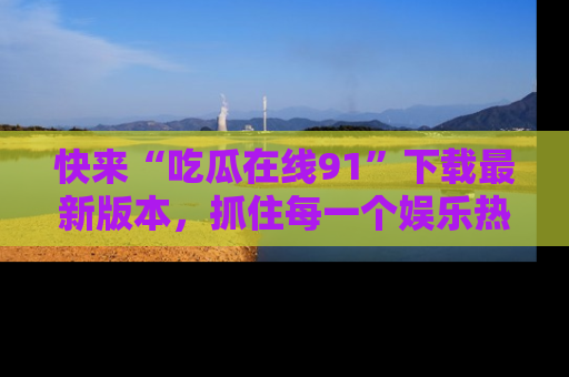 快来“吃瓜在线91”下载最新版本，抓住每一个娱乐热点的精彩瞬间！