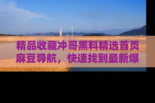精品收藏冲哥黑料精选首页麻豆导航，快速找到最新爆料