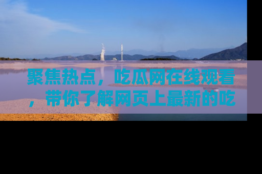 聚焦热点，吃瓜网在线观看，带你了解网页上最新的吃瓜动态与评论！