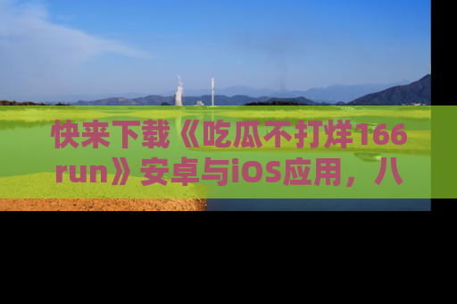 快来下载《吃瓜不打烊166run》安卓与iOS应用，八卦不断，吃瓜不停！