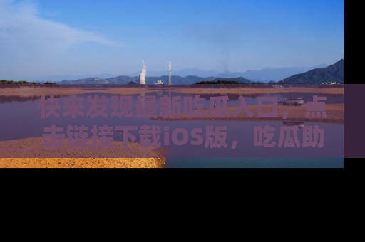 快来发现最新吃瓜入口，点击链接下载iOS版，吃瓜助你追剧更轻松！