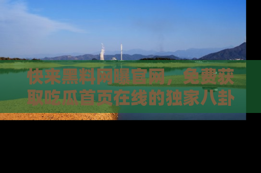 快来黑料网曝官网，免费获取吃瓜首页在线的独家八卦信息！