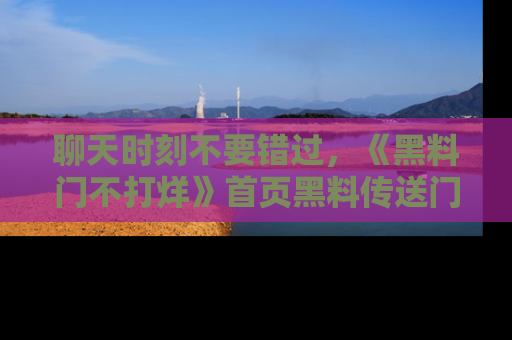 聊天时刻不要错过，《黑料门不打烊》首页黑料传送门一键带你进入奇妙世界！