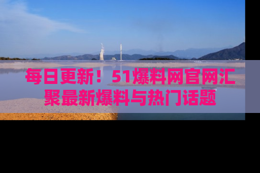 每日更新!51爆料网官网汇聚最新爆料与热门话题