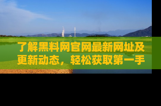 了解黑料网官网最新网址及更新动态，轻松获取第一手娱乐新闻