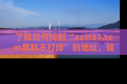 了解如何找到“zztt31.ccm黑料不打烊”的地址，轻松获取最热娱乐八卦与黑料