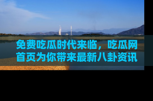 免费吃瓜时代来临,吃瓜网首页为你带来最新八卦资讯,快来围观!