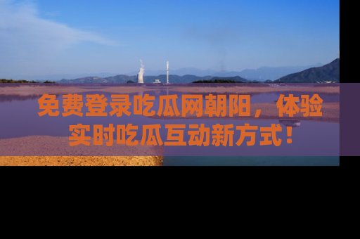 免费登录吃瓜网朝阳,体验实时吃瓜互动新方式!