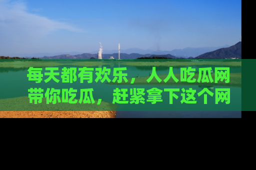 每天都有欢乐,人人吃瓜网带你吃瓜,赶紧拿下这个网址与地址吧!