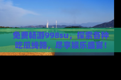 免费畅游998su,探索各种吃瓜线路,尽享娱乐盛宴!