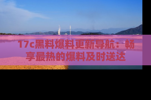 17c黑料爆料更新导航:畅享最热的爆料及时送达
