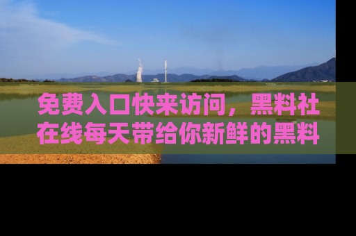 免费入口快来访问,黑料社在线每天带给你新鲜的黑料事件!