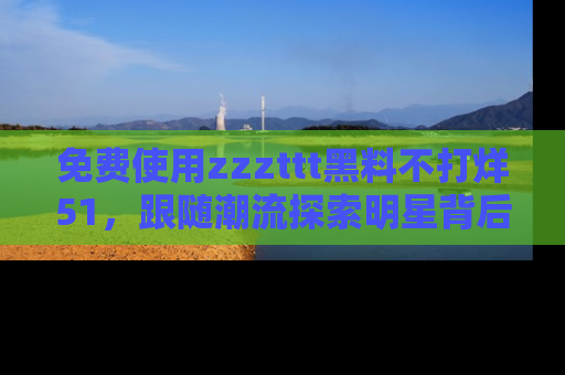 免费使用zzzttt黑料不打烊51,跟随潮流探索明星背后的故事,瘾君子必看!