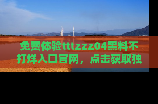 免费体验tttzzz04黑料不打烊入口官网,点击获取独家链接吧