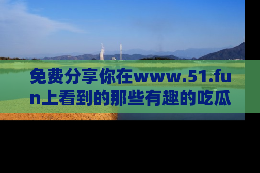 免费分享你在www.51.fun上看到的那些有趣的吃瓜趣闻吧!