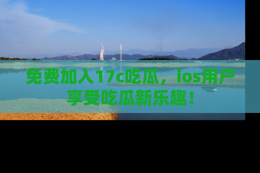 免费加入17c吃瓜,ios用户享受吃瓜新乐趣!
