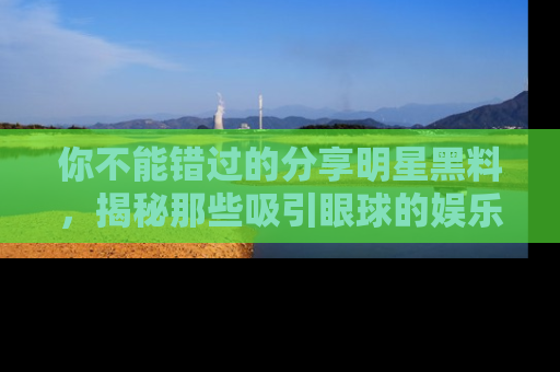 你不能错过的分享明星黑料,揭秘那些吸引眼球的娱乐新闻。