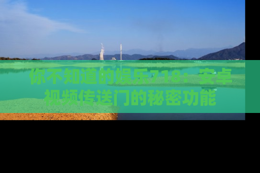 你不知道的娱乐718:安卓视频传送门的秘密功能