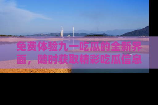 免费体验九一吃瓜的全新界面,随时获取精彩吃瓜信息!