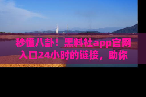 秒懂八卦!黑料社app官网入口24小时的链接,助你及时获取热搜焦点