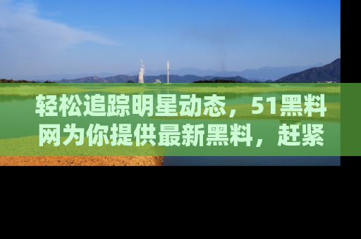 轻松追踪明星动态,51黑料网为你提供最新黑料,赶紧访问网址观看!