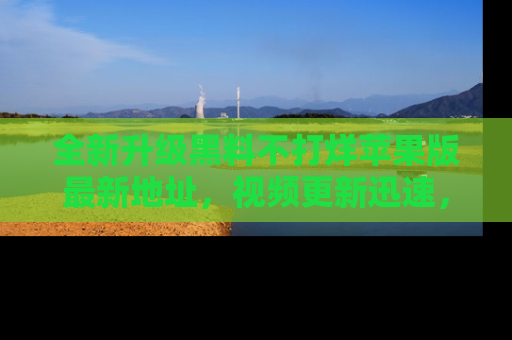 全新升级黑料不打烊苹果版最新地址,视频更新迅速,吃瓜从未如此精彩!