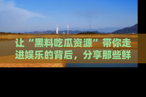 让“黑料吃瓜资源”带你走进娱乐的背后,分享那些鲜为人知的黑料,成为吃瓜界的资深玩家!