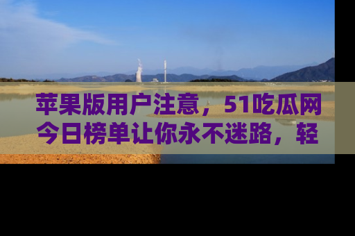 苹果版用户注意,51吃瓜网今日榜单让你永不迷路,轻松吃瓜!