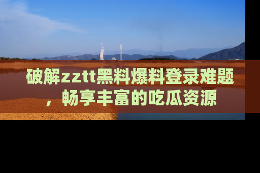 破解zztt黑料爆料登录难题,畅享丰富的吃瓜资源