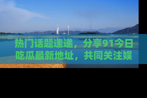 热门话题速递,分享91今日吃瓜最新地址,共同关注娱乐圈的风云变幻!