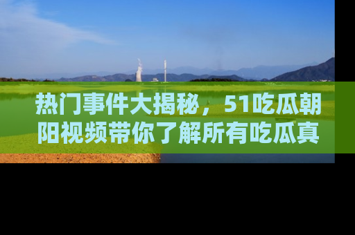 热门事件大揭秘，51吃瓜朝阳视频带你了解所有吃瓜真相