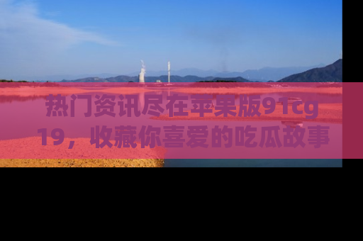 热门资讯尽在苹果版91cg19，收藏你喜爱的吃瓜故事吧！