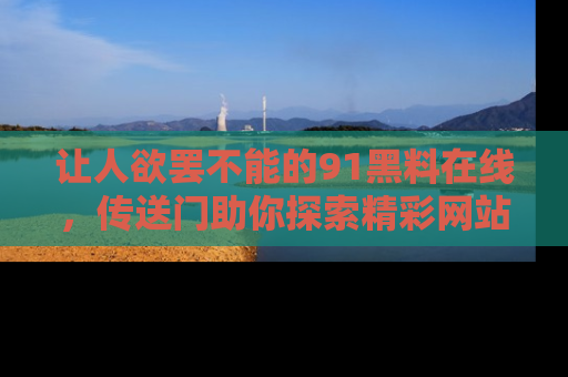 让人欲罢不能的91黑料在线，传送门助你探索精彩网站内幕！