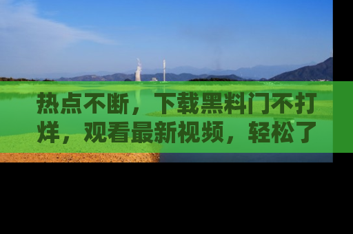 热点不断,下载黑料门不打烊,观看最新视频,轻松了解娱乐八卦!