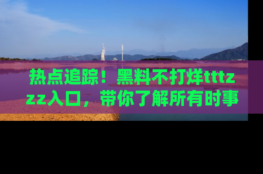 热点追踪!黑料不打烊tttzzz入口,带你了解所有时事动态,赶紧打开网址链接!